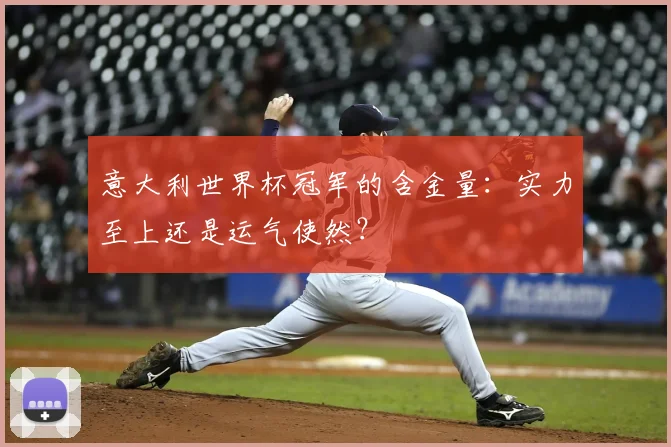 意大利世界杯冠军的含金量:实力至上还是运气使然?