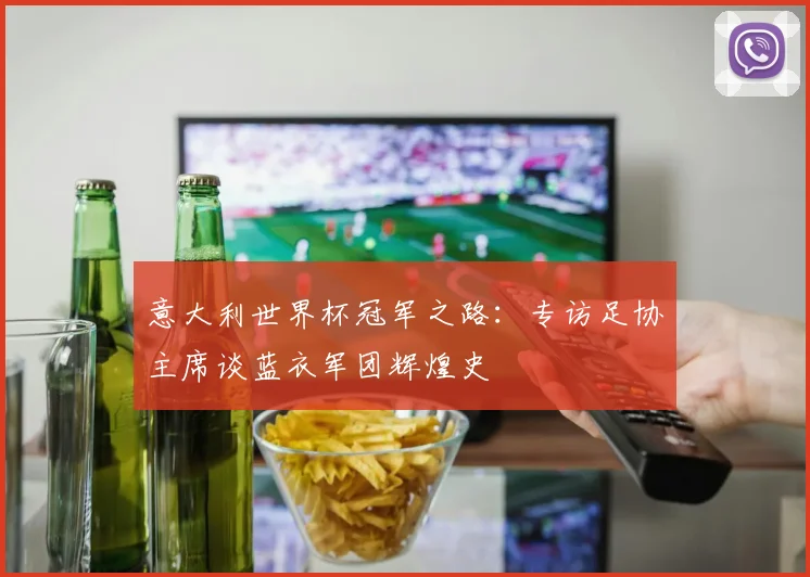 意大利世界杯冠军之路：专访足协主席谈蓝衣军团辉煌史