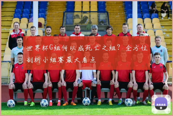 世界杯G组何以成死亡之组？全方位剖析小组赛最大看点