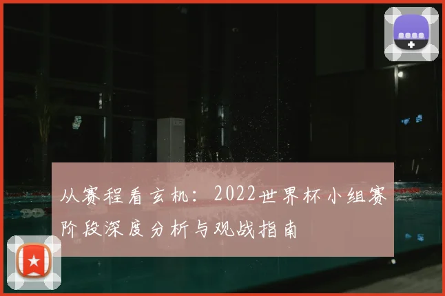 从赛程看玄机：2022世界杯小组赛阶段深度分析与观战指南
