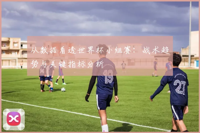 从数据看透世界杯小组赛:战术趋势与关键指标分析
