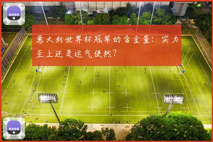 意大利世界杯冠军的含金量:实力至上还是运气使然?