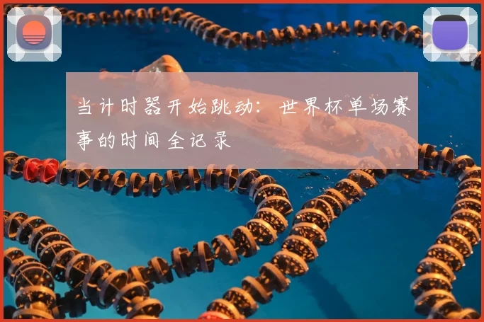 当计时器开始跳动：世界杯单场赛事的时间全记录