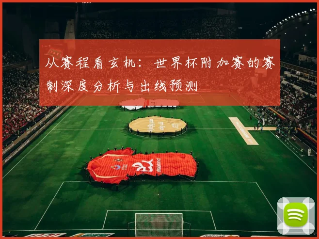 从赛程看玄机：世界杯附加赛的赛制深度分析与出线预测