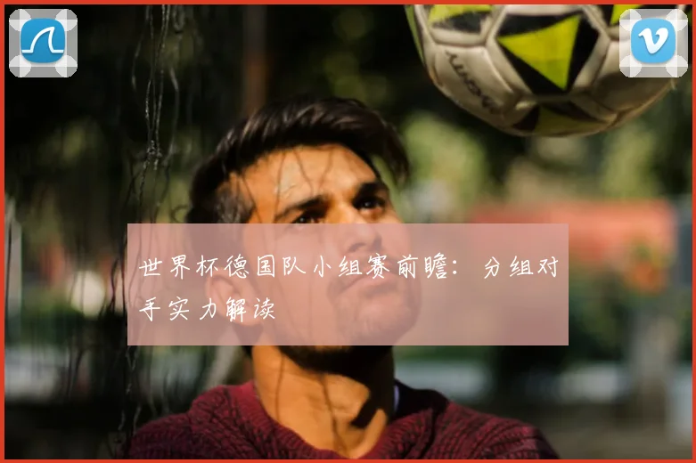 世界杯德国队小组赛前瞻：分组对手实力解读