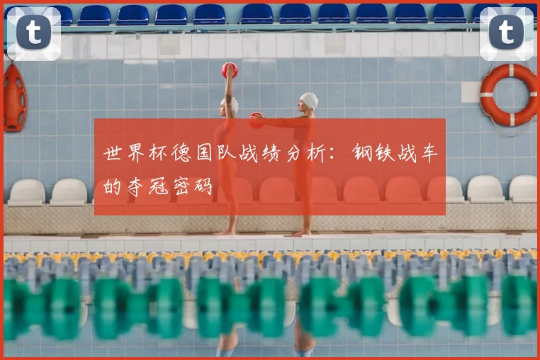 世界杯德国队战绩分析:钢铁战车的夺冠密码
