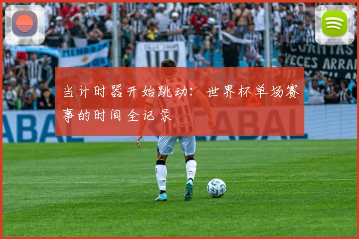 当计时器开始跳动：世界杯单场赛事的时间全记录