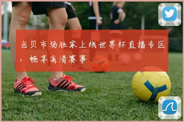 当贝市场独家上线世界杯直播专区，畅享高清赛事