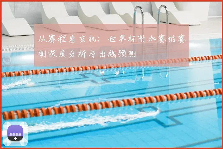 从赛程看玄机：世界杯附加赛的赛制深度分析与出线预测