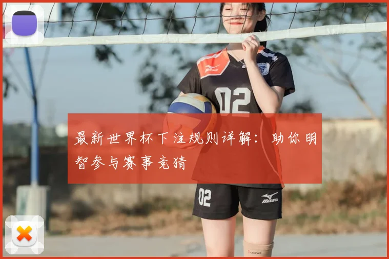 最新世界杯下注规则详解:助你明智参与赛事竞猜