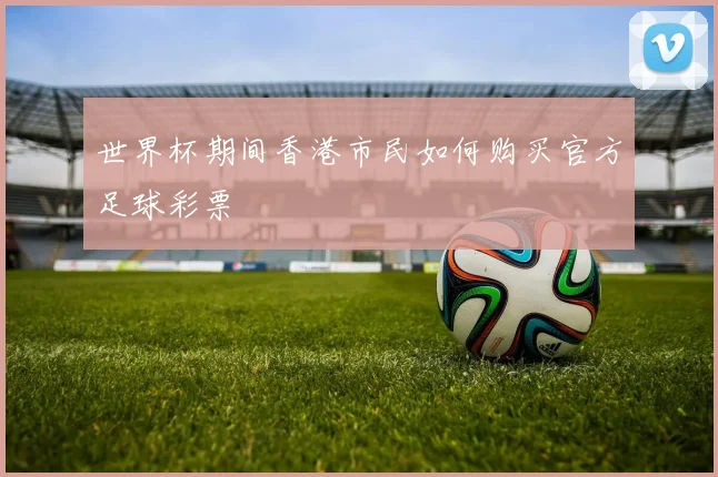 世界杯期间香港市民如何购买官方足球彩票
