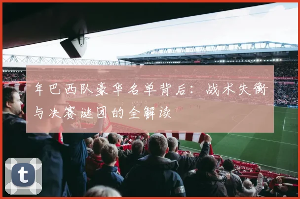 年巴西队豪华名单背后:战术失衡与决赛谜团的全解读