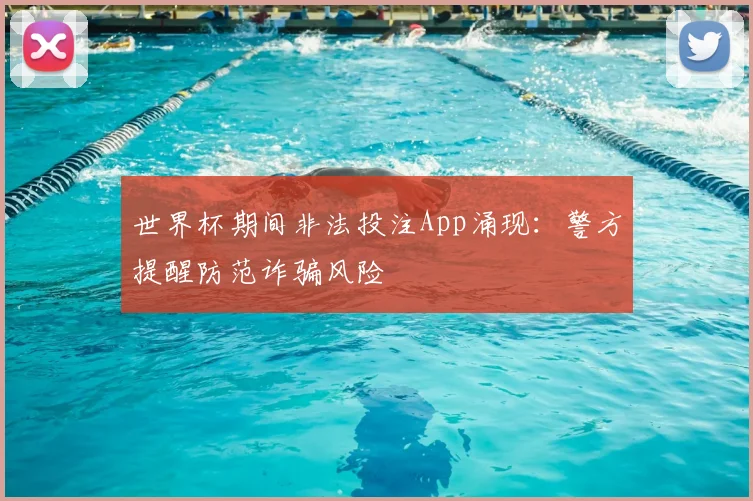 世界杯期间非法投注App涌现：警方提醒防范诈骗风险
