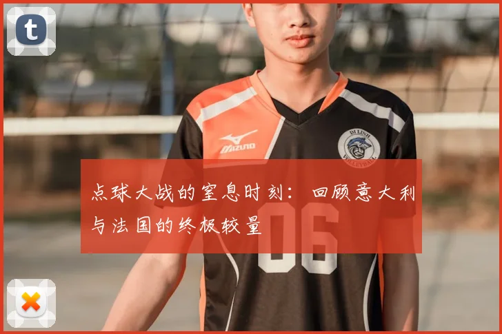 点球大战的窒息时刻:回顾意大利与法国的终极较量