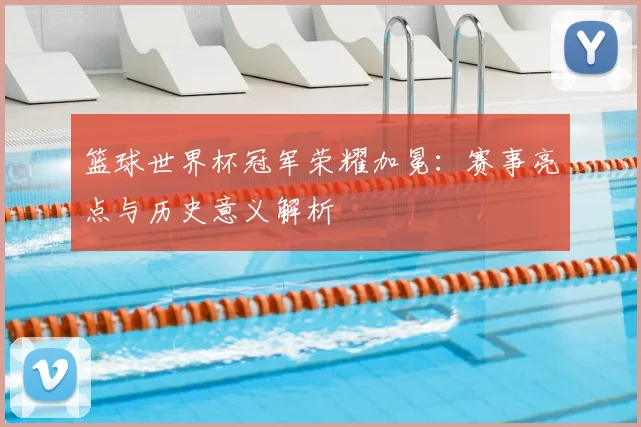 篮球世界杯冠军荣耀加冕:赛事亮点与历史意义解析