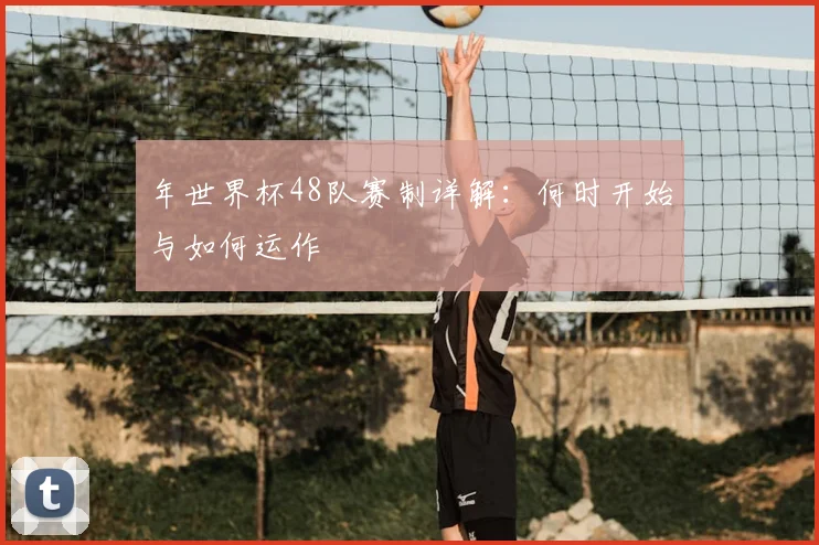 年世界杯48队赛制详解:何时开始与如何运作