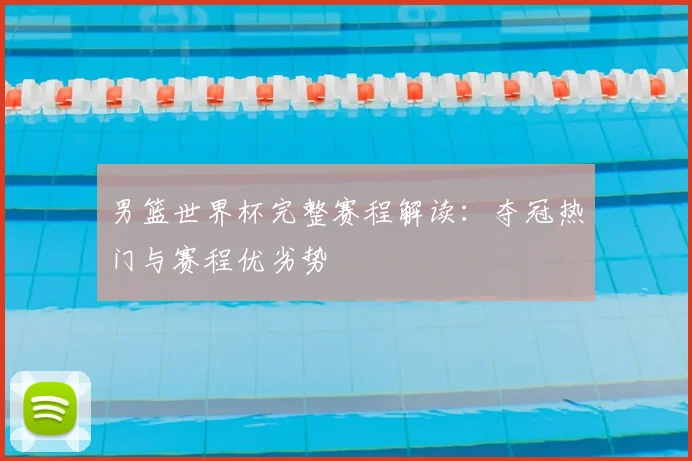 男篮世界杯完整赛程解读：夺冠热门与赛程优劣势