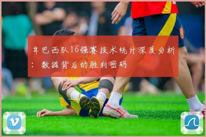 年巴西队16强赛技术统计深度分析：数据背后的胜利密码