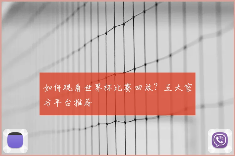 如何观看世界杯比赛回放？五大官方平台推荐