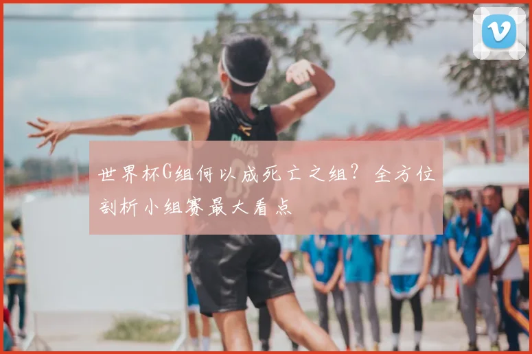 世界杯G组何以成死亡之组?全方位剖析小组赛最大看点