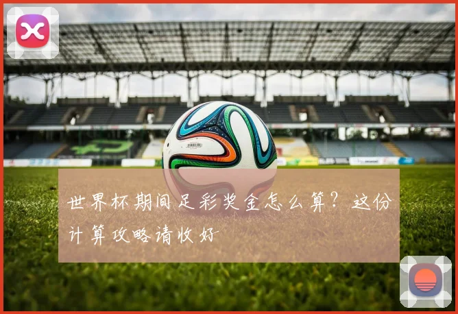 世界杯期间足彩奖金怎么算？这份计算攻略请收好