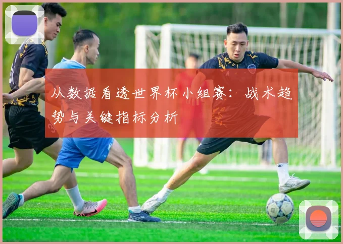 从数据看透世界杯小组赛:战术趋势与关键指标分析