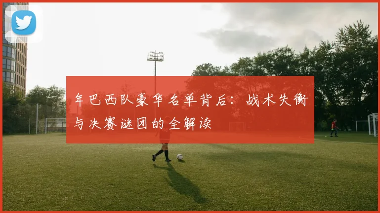 年巴西队豪华名单背后:战术失衡与决赛谜团的全解读
