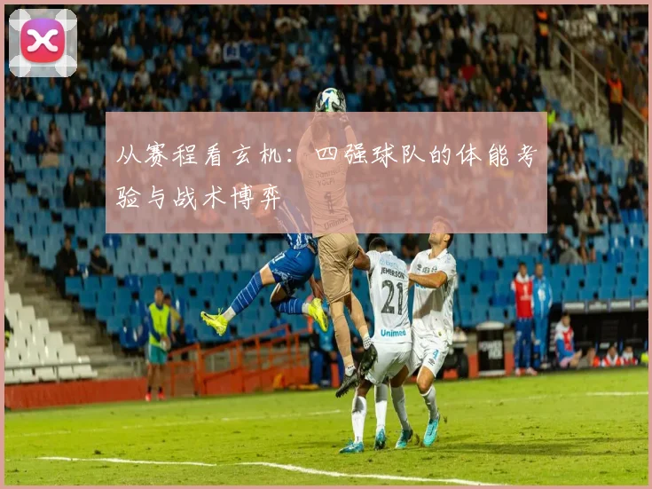 从赛程看玄机：四强球队的体能考验与战术博弈