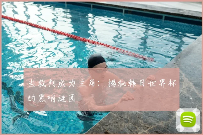 当裁判成为主角：揭秘韩日世界杯的黑哨谜团