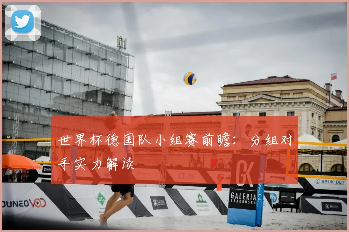 世界杯德国队小组赛前瞻：分组对手实力解读
