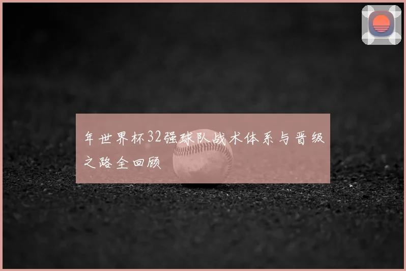 年世界杯32强球队战术体系与晋级之路全回顾