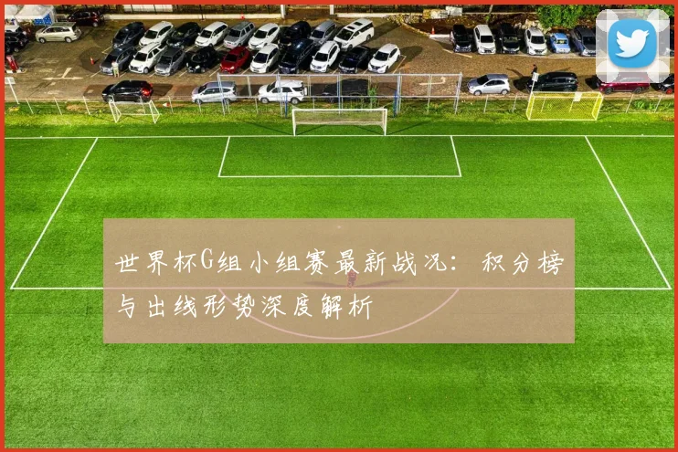 世界杯G组小组赛最新战况:积分榜与出线形势深度解析